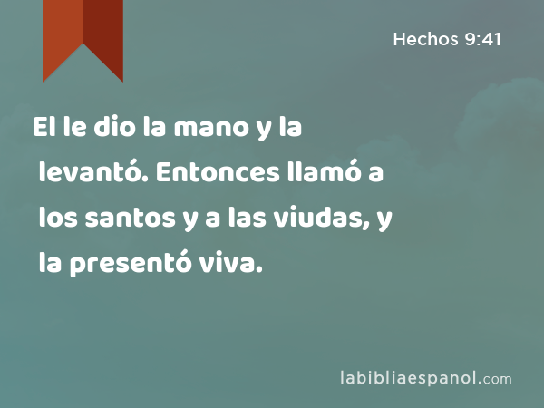 El le dio la mano y la levantó. Entonces llamó a los santos y a las viudas, y la presentó viva. - Hechos 9:41