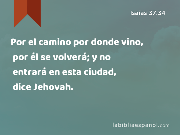 Por el camino por donde vino, por él se volverá; y no entrará en esta ciudad, dice Jehovah. - Isaías 37:34