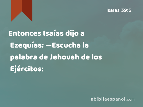 Entonces Isaías dijo a Ezequías: —Escucha la palabra de Jehovah de los Ejércitos: - Isaías 39:5