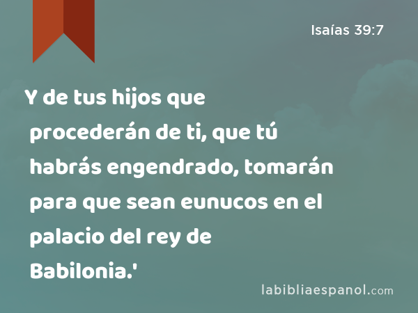 Y de tus hijos que procederán de ti, que tú habrás engendrado, tomarán para que sean eunucos en el palacio del rey de Babilonia.' - Isaías 39:7