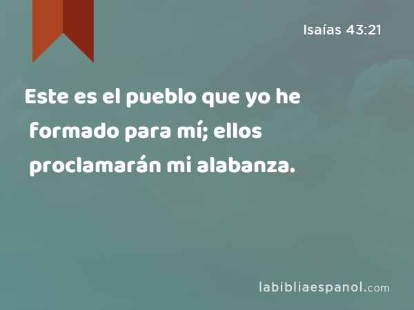 Este es el pueblo que yo he formado para mí; ellos proclamarán mi alabanza. - Isaías 43:21