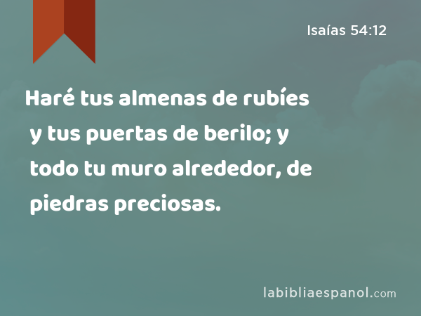 Haré tus almenas de rubíes y tus puertas de berilo; y todo tu muro alrededor, de piedras preciosas. - Isaías 54:12