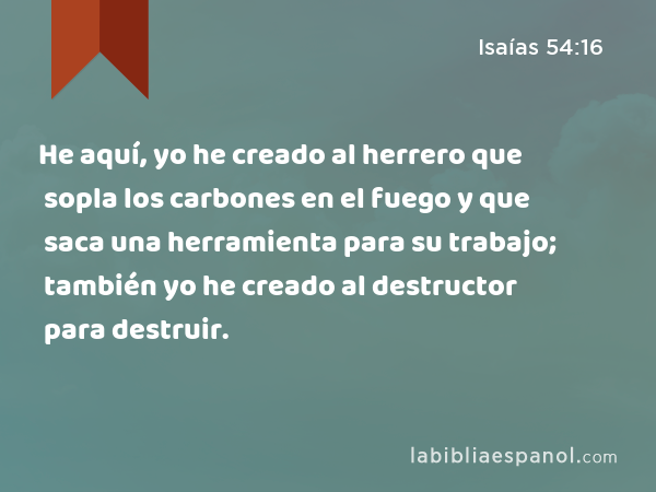 He aquí, yo he creado al herrero que sopla los carbones en el fuego y que saca una herramienta para su trabajo; también yo he creado al destructor para destruir. - Isaías 54:16