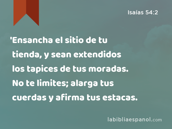 'Ensancha el sitio de tu tienda, y sean extendidos los tapices de tus moradas. No te limites; alarga tus cuerdas y afirma tus estacas. - Isaías 54:2