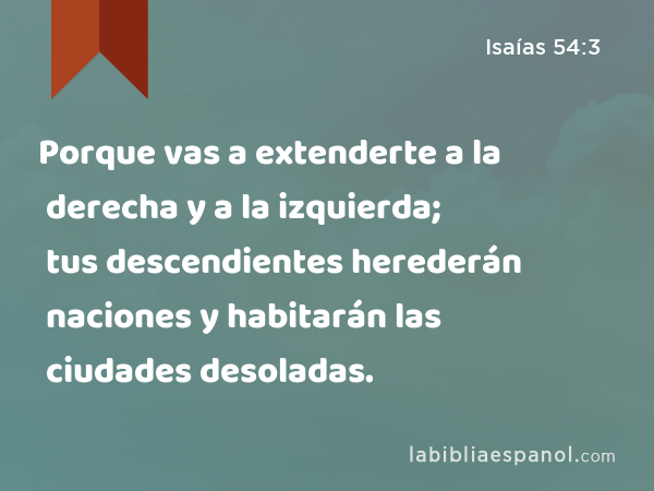 Porque vas a extenderte a la derecha y a la izquierda; tus descendientes herederán naciones y habitarán las ciudades desoladas. - Isaías 54:3