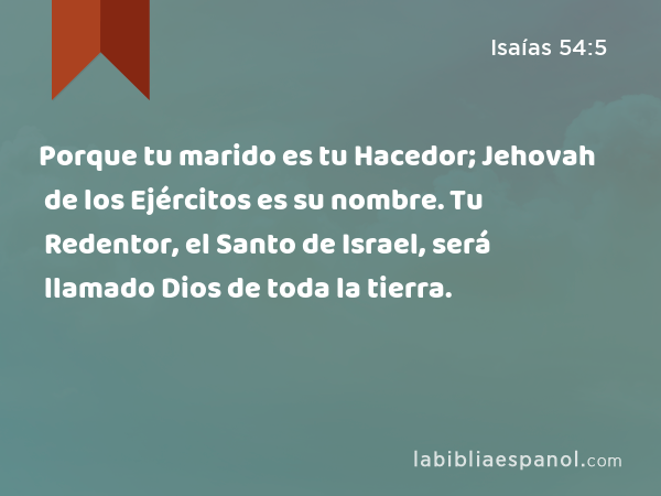 Porque tu marido es tu Hacedor; Jehovah de los Ejércitos es su nombre. Tu Redentor, el Santo de Israel, será llamado Dios de toda la tierra. - Isaías 54:5