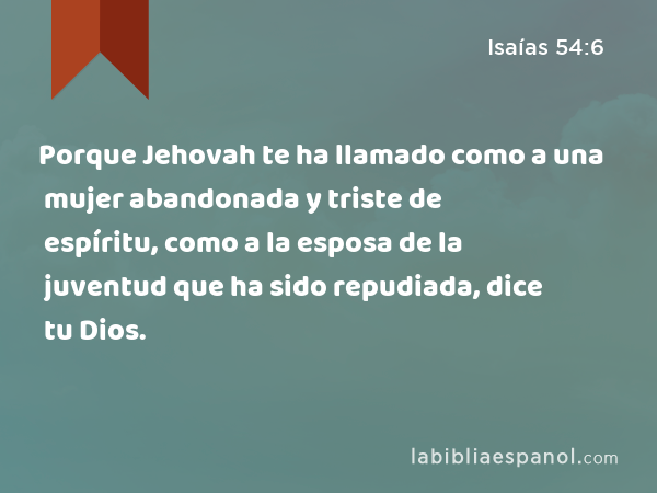 Porque Jehovah te ha llamado como a una mujer abandonada y triste de espíritu, como a la esposa de la juventud que ha sido repudiada, dice tu Dios. - Isaías 54:6