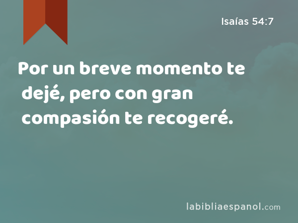 Por un breve momento te dejé, pero con gran compasión te recogeré. - Isaías 54:7