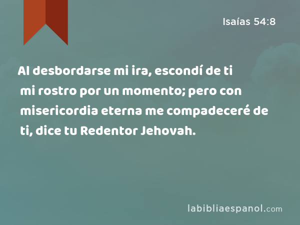 Al desbordarse mi ira, escondí de ti mi rostro por un momento; pero con misericordia eterna me compadeceré de ti, dice tu Redentor Jehovah. - Isaías 54:8