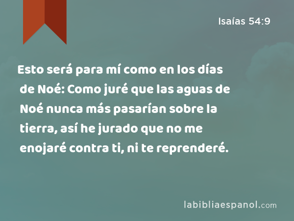 Esto será para mí como en los días de Noé: Como juré que las aguas de Noé nunca más pasarían sobre la tierra, así he jurado que no me enojaré contra ti, ni te reprenderé. - Isaías 54:9