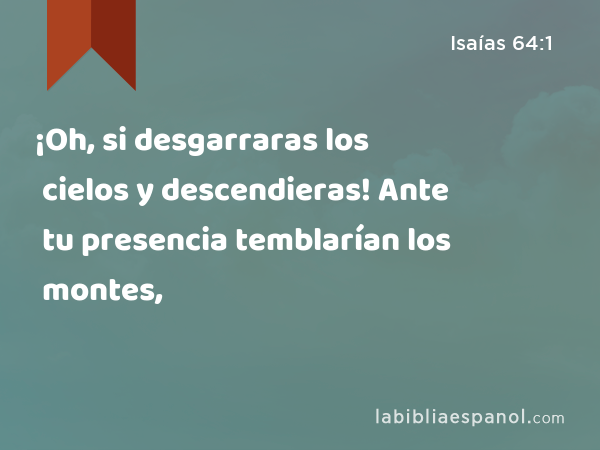 ¡Oh, si desgarraras los cielos y descendieras! Ante tu presencia temblarían los montes, - Isaías 64:1