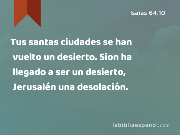 Tus santas ciudades se han vuelto un desierto. Sion ha llegado a ser un desierto, Jerusalén una desolación. - Isaías 64:10