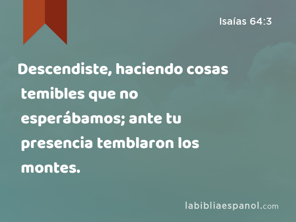 Descendiste, haciendo cosas temibles que no esperábamos; ante tu presencia temblaron los montes. - Isaías 64:3