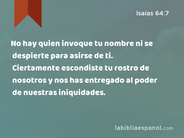 No hay quien invoque tu nombre ni se despierte para asirse de ti. Ciertamente escondiste tu rostro de nosotros y nos has entregado al poder de nuestras iniquidades. - Isaías 64:7