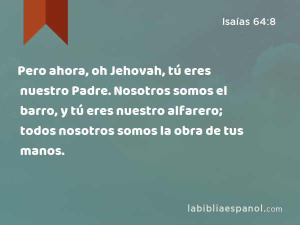 Pero ahora, oh Jehovah, tú eres nuestro Padre. Nosotros somos el barro, y tú eres nuestro alfarero; todos nosotros somos la obra de tus manos. - Isaías 64:8