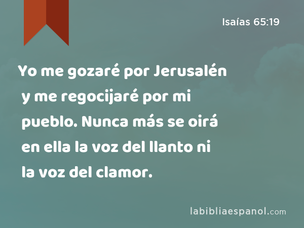 Yo me gozaré por Jerusalén y me regocijaré por mi pueblo. Nunca más se oirá en ella la voz del llanto ni la voz del clamor. - Isaías 65:19