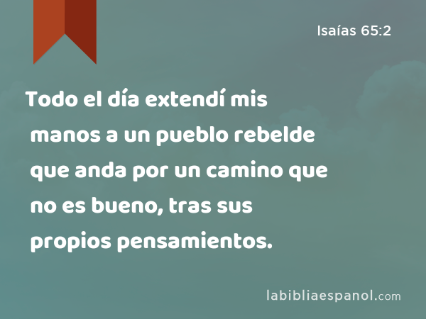 Todo el día extendí mis manos a un pueblo rebelde que anda por un camino que no es bueno, tras sus propios pensamientos. - Isaías 65:2