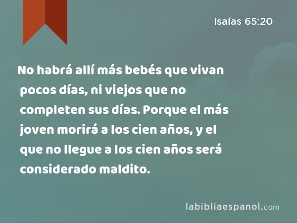 No habrá allí más bebés que vivan pocos días, ni viejos que no completen sus días. Porque el más joven morirá a los cien años, y el que no llegue a los cien años será considerado maldito. - Isaías 65:20