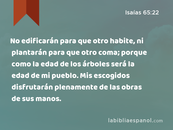 No edificarán para que otro habite, ni plantarán para que otro coma; porque como la edad de los árboles será la edad de mi pueblo. Mis escogidos disfrutarán plenamente de las obras de sus manos. - Isaías 65:22