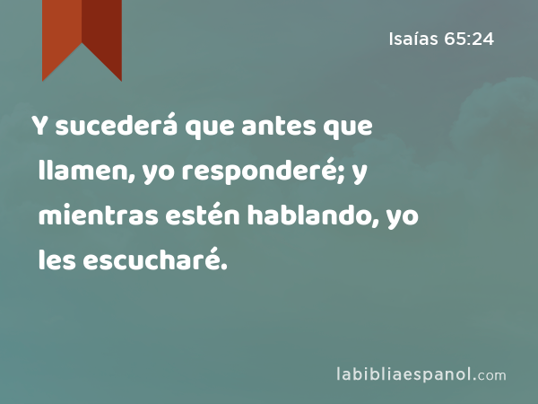 Y sucederá que antes que llamen, yo responderé; y mientras estén hablando, yo les escucharé. - Isaías 65:24