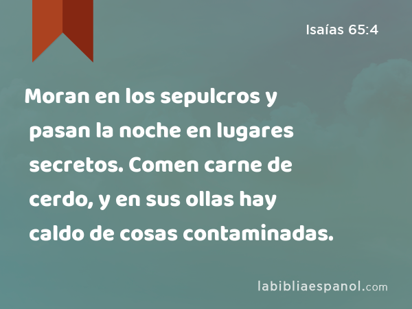 Moran en los sepulcros y pasan la noche en lugares secretos. Comen carne de cerdo, y en sus ollas hay caldo de cosas contaminadas. - Isaías 65:4