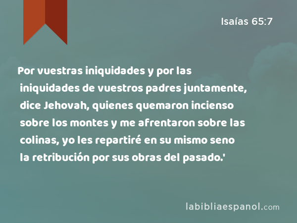 Por vuestras iniquidades y por las iniquidades de vuestros padres juntamente, dice Jehovah, quienes quemaron incienso sobre los montes y me afrentaron sobre las colinas, yo les repartiré en su mismo seno la retribución por sus obras del pasado.' - Isaías 65:7