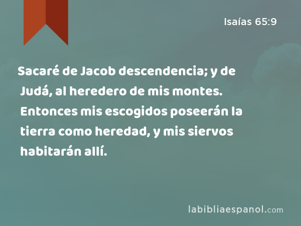 Sacaré de Jacob descendencia; y de Judá, al heredero de mis montes. Entonces mis escogidos poseerán la tierra como heredad, y mis siervos habitarán allí. - Isaías 65:9