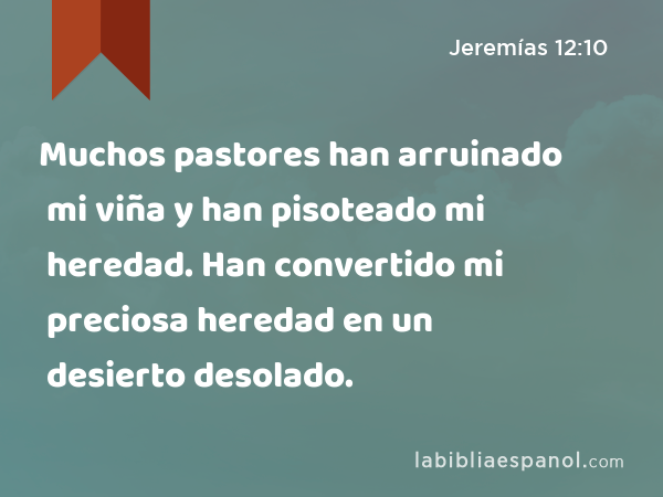 Muchos pastores han arruinado mi viña y han pisoteado mi heredad. Han convertido mi preciosa heredad en un desierto desolado. - Jeremías 12:10