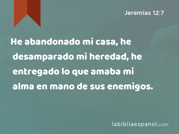 He abandonado mi casa, he desamparado mi heredad, he entregado lo que amaba mi alma en mano de sus enemigos. - Jeremías 12:7