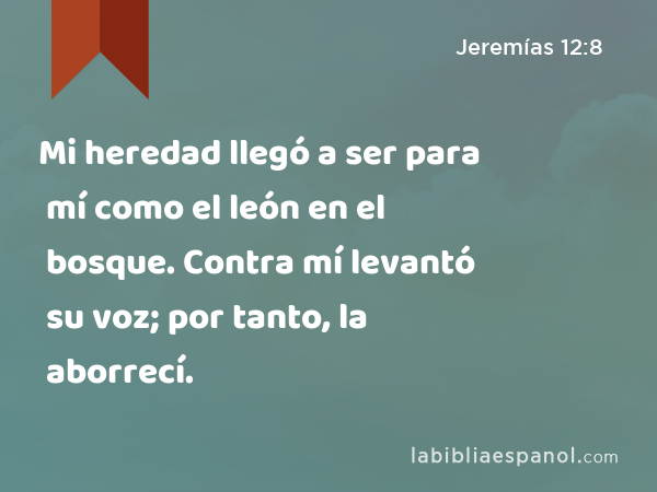 Mi heredad llegó a ser para mí como el león en el bosque. Contra mí levantó su voz; por tanto, la aborrecí. - Jeremías 12:8