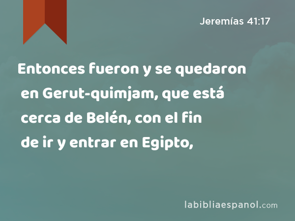 Entonces fueron y se quedaron en Gerut-quimjam, que está cerca de Belén, con el fin de ir y entrar en Egipto, - Jeremías 41:17