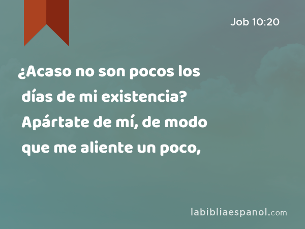 ¿Acaso no son pocos los días de mi existencia? Apártate de mí, de modo que me aliente un poco, - Job 10:20