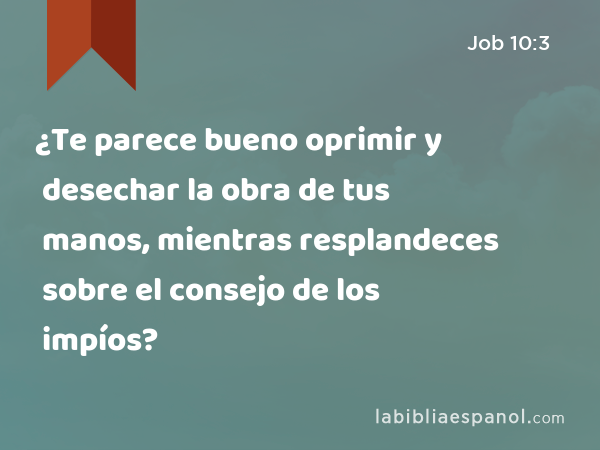 ¿Te parece bueno oprimir y desechar la obra de tus manos, mientras resplandeces sobre el consejo de los impíos? - Job 10:3