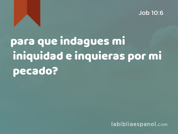 para que indagues mi iniquidad e inquieras por mi pecado? - Job 10:6