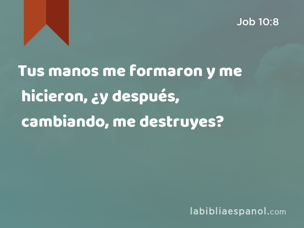 Tus manos me formaron y me hicieron, ¿y después, cambiando, me destruyes? - Job 10:8