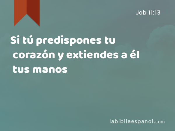 Si tú predispones tu corazón y extiendes a él tus manos - Job 11:13