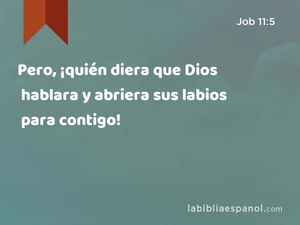 Pero, ¡quién diera que Dios hablara y abriera sus labios para contigo! - Job 11:5