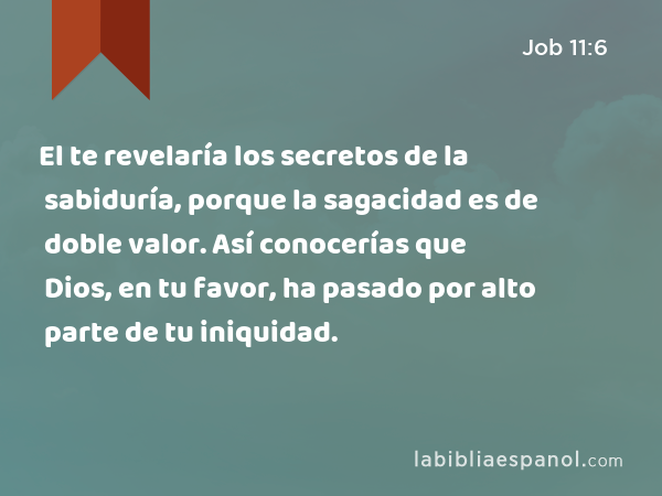 El te revelaría los secretos de la sabiduría, porque la sagacidad es de doble valor. Así conocerías que Dios, en tu favor, ha pasado por alto parte de tu iniquidad. - Job 11:6