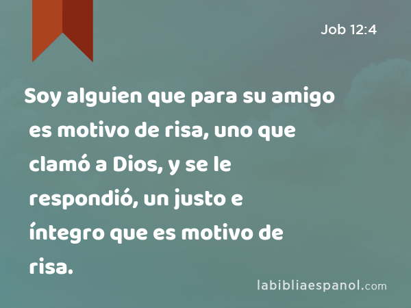 Soy alguien que para su amigo es motivo de risa, uno que clamó a Dios, y se le respondió, un justo e íntegro que es motivo de risa. - Job 12:4