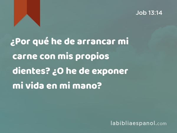 ¿Por qué he de arrancar mi carne con mis propios dientes? ¿O he de exponer mi vida en mi mano? - Job 13:14