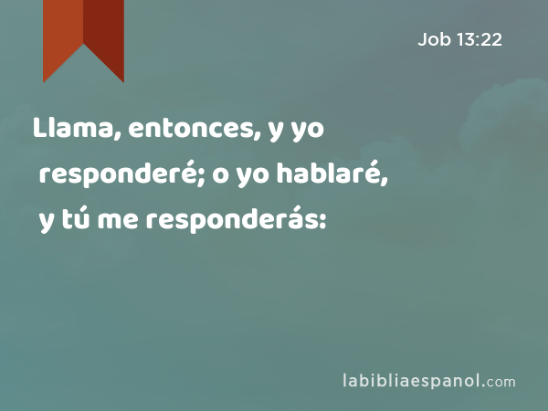 Llama, entonces, y yo responderé; o yo hablaré, y tú me responderás: - Job 13:22