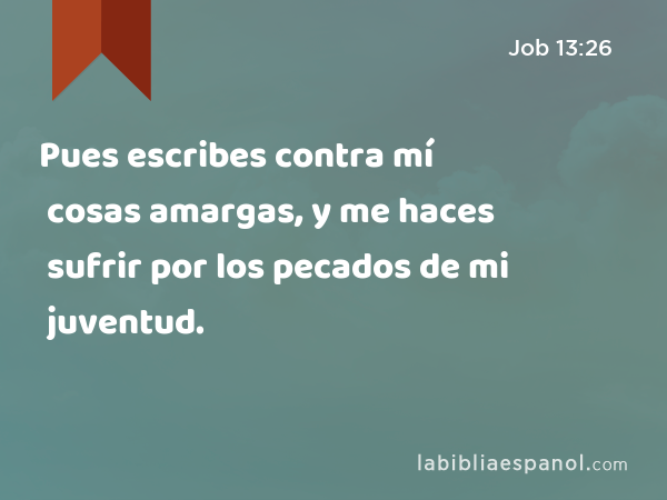 Pues escribes contra mí cosas amargas, y me haces sufrir por los pecados de mi juventud. - Job 13:26