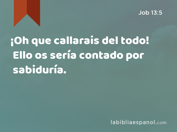 ¡Oh que callarais del todo! Ello os sería contado por sabiduría. - Job 13:5