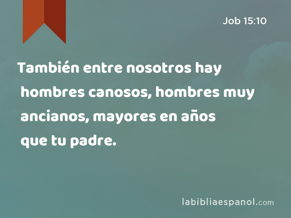 También entre nosotros hay hombres canosos, hombres muy ancianos, mayores en años que tu padre. - Job 15:10