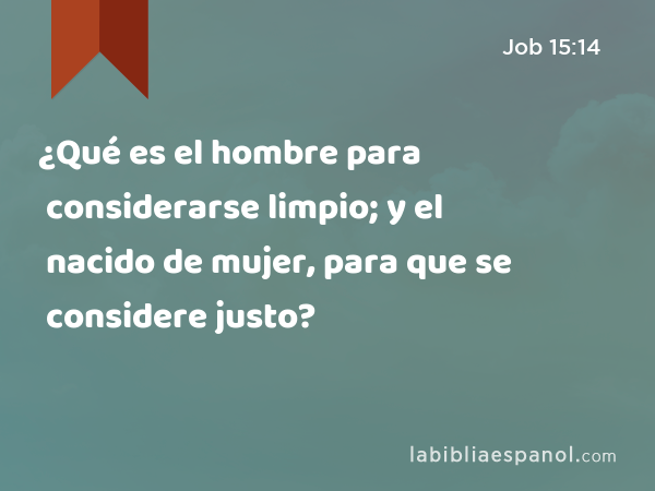 ¿Qué es el hombre para considerarse limpio; y el nacido de mujer, para que se considere justo? - Job 15:14