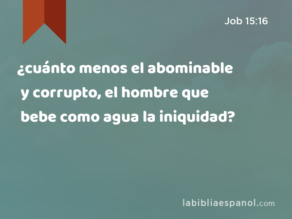 ¿cuánto menos el abominable y corrupto, el hombre que bebe como agua la iniquidad? - Job 15:16