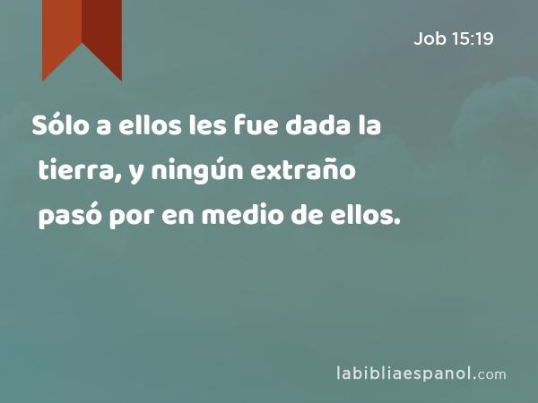 Sólo a ellos les fue dada la tierra, y ningún extraño pasó por en medio de ellos. - Job 15:19