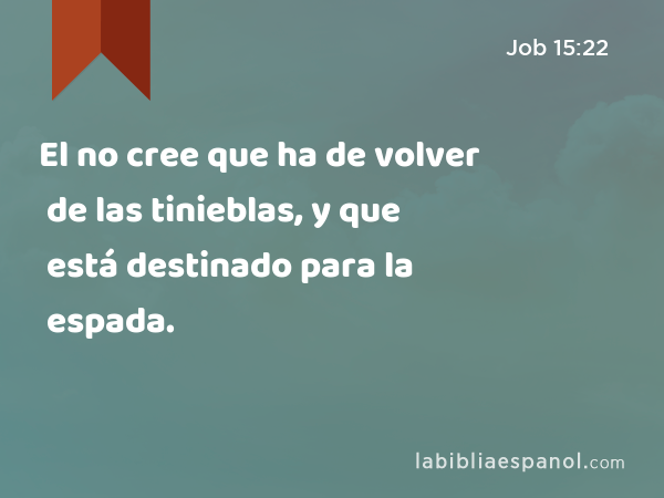 El no cree que ha de volver de las tinieblas, y que está destinado para la espada. - Job 15:22