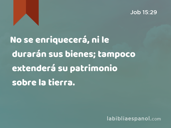 No se enriquecerá, ni le durarán sus bienes; tampoco extenderá su patrimonio sobre la tierra. - Job 15:29