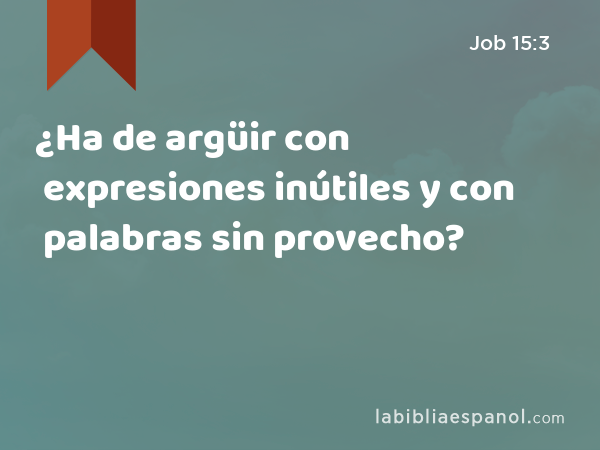 ¿Ha de argüir con expresiones inútiles y con palabras sin provecho? - Job 15:3